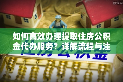 昆都仑如何高效办理提取住房公积金代办服务？详解流程与注意事项