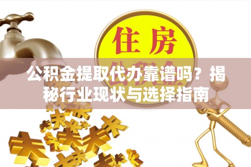 昆都仑公积金提取代办靠谱吗？揭秘行业现状与选择指南