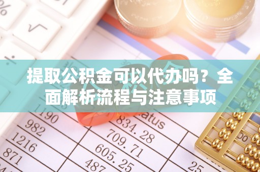 昆都仑提取公积金可以代办吗？全面解析流程与注意事项