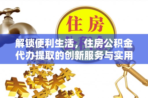 昆都仑解锁便利生活，住房公积金代办提取的创新服务与实用指南