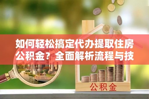 昆都仑如何轻松搞定代办提取住房公积金？全面解析流程与技巧