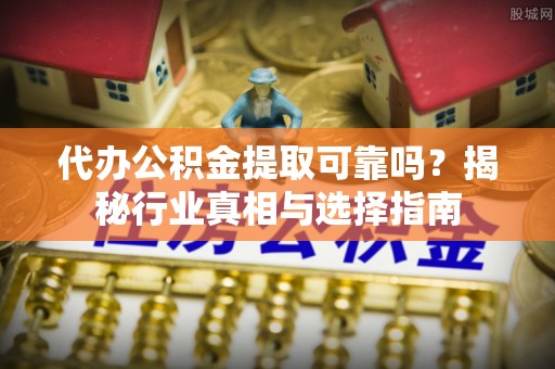 昆都仑代办公积金提取可靠吗？揭秘行业真相与选择指南