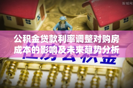 昆都仑公积金贷款利率调整对购房成本的影响及未来趋势分析