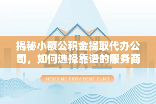 昆都仑揭秘小额公积金提取代办公司，如何选择靠谱的服务商？