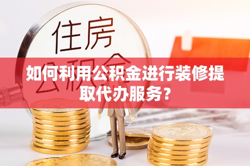 昆都仑如何利用公积金进行装修提取代办服务？