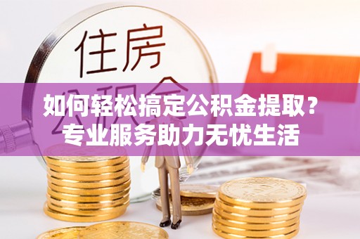 昆都仑如何轻松搞定公积金提取？专业服务助力无忧生活
