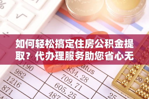 昆都仑如何轻松搞定住房公积金提取？代办理服务助您省心无忧