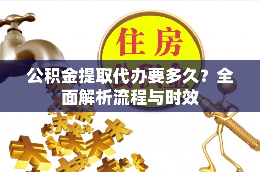 昆都仑公积金提取代办要多久？全面解析流程与时效