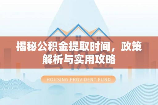 昆都仑揭秘公积金提取时间，政策解析与实用攻略