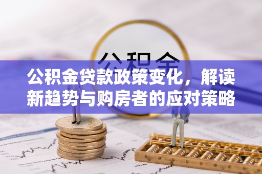 昆都仑公积金贷款政策变化，解读新趋势与购房者的应对策略