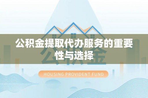 昆都仑公积金提取代办服务的重要性与选择