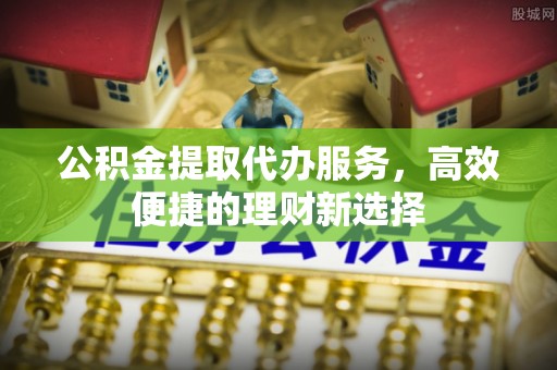 昆都仑公积金提取代办服务，高效便捷的理财新选择