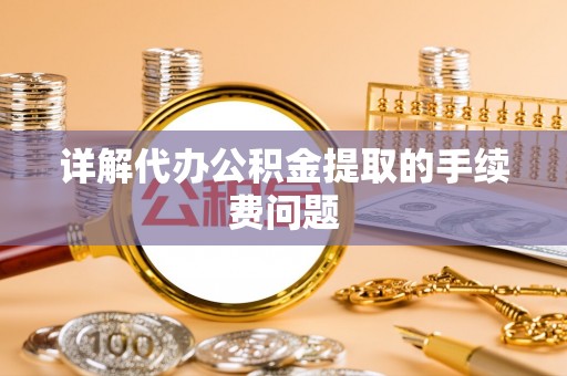 昆都仑详解代办公积金提取的手续费问题