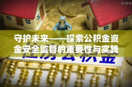 昆都仑守护未来——探索公积金资金安全监管的重要性与实践路径