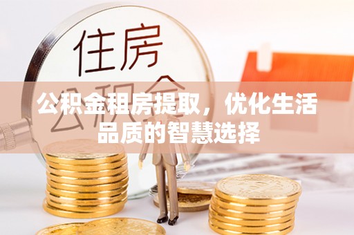 昆都仑公积金租房提取，优化生活品质的智慧选择