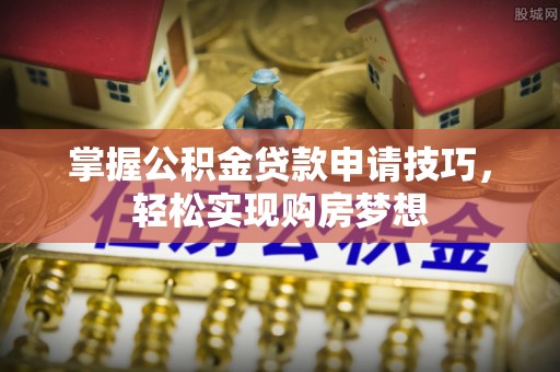 昆都仑掌握公积金贷款申请技巧，轻松实现购房梦想