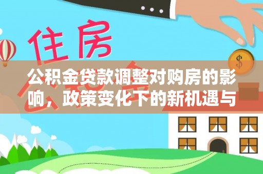 昆都仑公积金贷款调整对购房的影响，政策变化下的新机遇与挑战