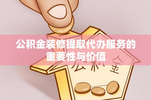 昆都仑公积金装修提取代办服务的重要性与价值
