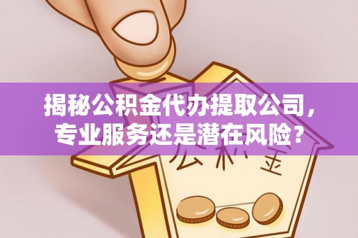 昆都仑揭秘公积金代办提取公司，专业服务还是潜在风险？