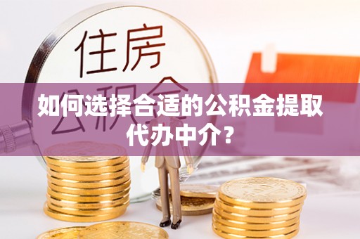 昆都仑如何选择合适的公积金提取代办中介？