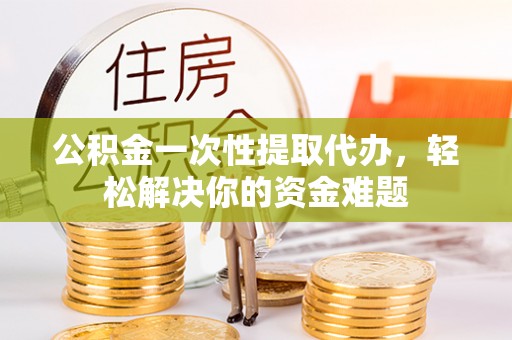 昆都仑公积金一次性提取代办，轻松解决你的资金难题