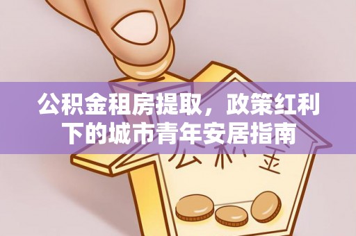 昆都仑公积金租房提取，政策红利下的城市青年安居指南