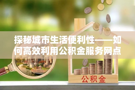 昆都仑探秘城市生活便利性——如何高效利用公积金服务网点查询工具