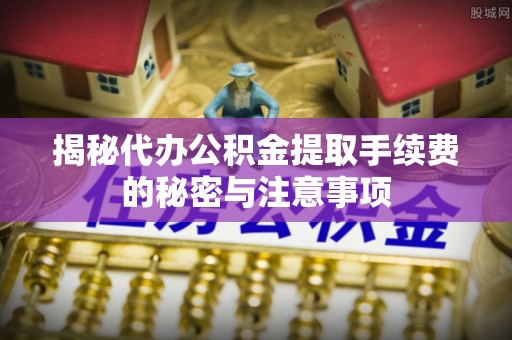 昆都仑揭秘代办公积金提取手续费的秘密与注意事项