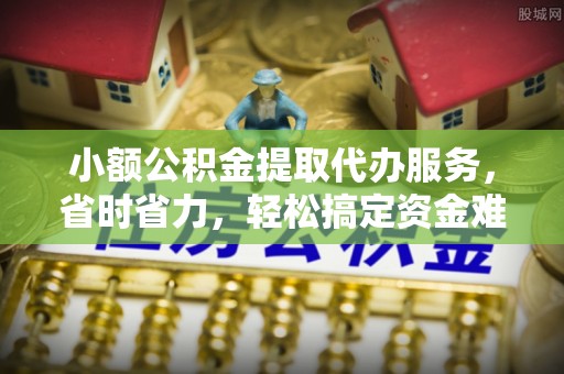 昆都仑小额公积金提取代办服务，省时省力，轻松搞定资金难题