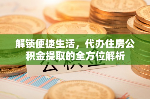 昆都仑解锁便捷生活，代办住房公积金提取的全方位解析