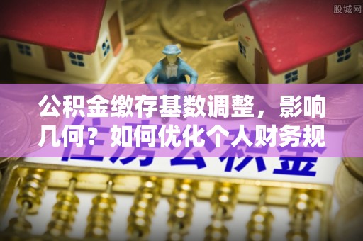 昆都仑公积金缴存基数调整，影响几何？如何优化个人财务规划