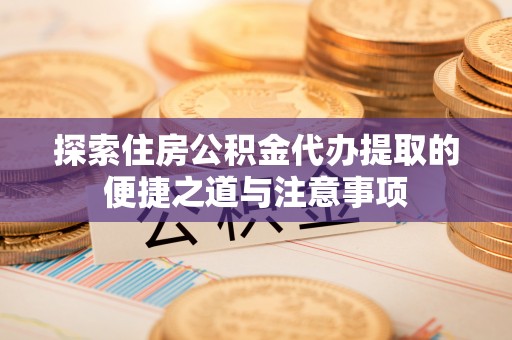 昆都仑探索住房公积金代办提取的便捷之道与注意事项