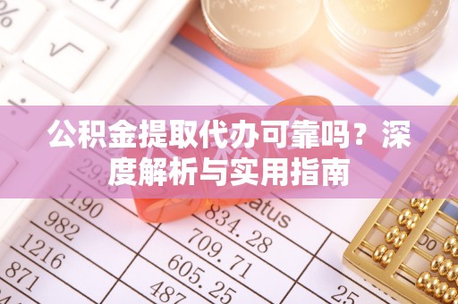 昆都仑公积金提取代办可靠吗？深度解析与实用指南