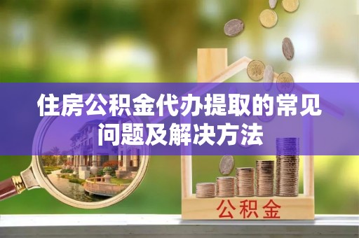 昆都仑住房公积金代办提取的常见问题及解决方法