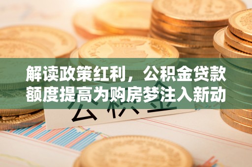 昆都仑解读政策红利，公积金贷款额度提高为购房梦注入新动力