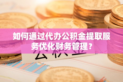 昆都仑如何通过代办公积金提取服务优化财务管理？