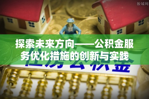 昆都仑探索未来方向——公积金服务优化措施的创新与实践