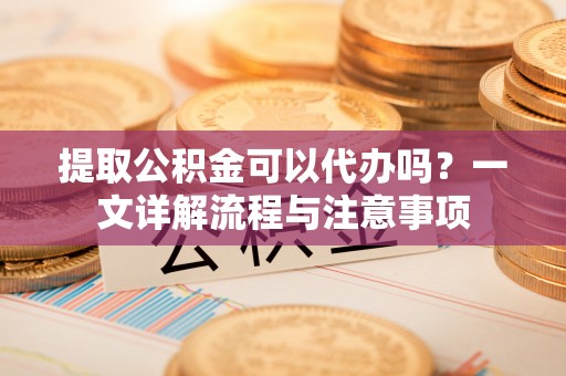 昆都仑提取公积金可以代办吗？一文详解流程与注意事项