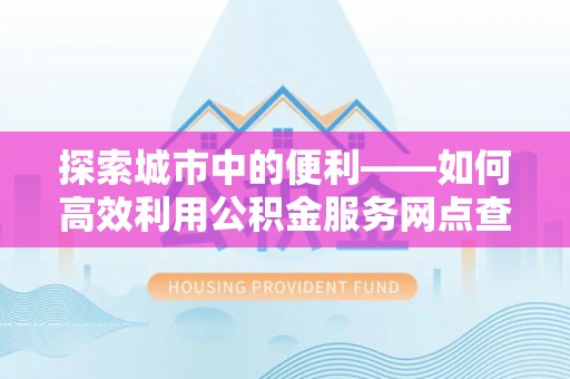 昆都仑探索城市中的便利——如何高效利用公积金服务网点查询功能