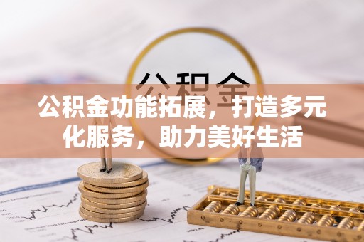 昆都仑公积金功能拓展，打造多元化服务，助力美好生活