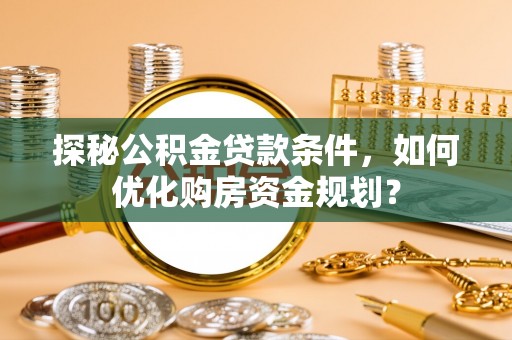 昆都仑探秘公积金贷款条件，如何优化购房资金规划？