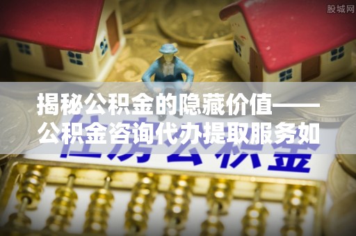 昆都仑揭秘公积金的隐藏价值——公积金咨询代办提取服务如何助您财富增值