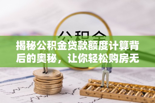 昆都仑揭秘公积金贷款额度计算背后的奥秘，让你轻松购房无忧！