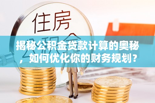 昆都仑揭秘公积金贷款计算的奥秘，如何优化你的财务规划？