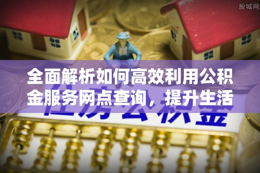 昆都仑全面解析如何高效利用公积金服务网点查询，提升生活便利性