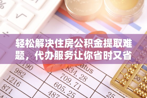 昆都仑轻松解决住房公积金提取难题，代办服务让你省时又省心