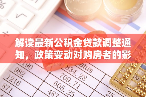 昆都仑解读最新公积金贷款调整通知，政策变动对购房者的影响与应对策略
