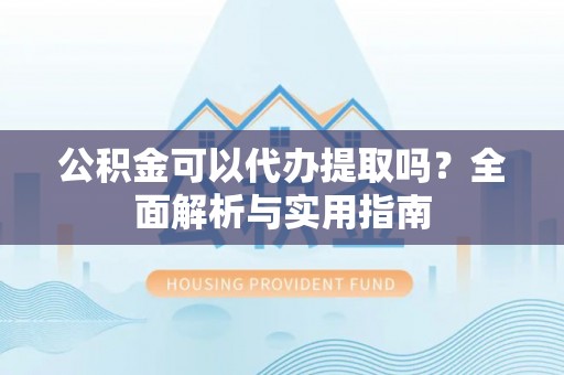 昆都仑公积金可以代办提取吗？全面解析与实用指南