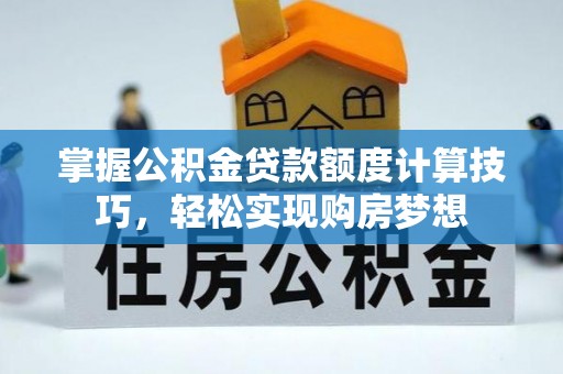 昆都仑掌握公积金贷款额度计算技巧，轻松实现购房梦想