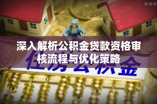 昆都仑深入解析公积金贷款资格审核流程与优化策略